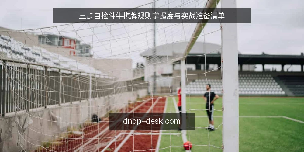 三步自检斗牛棋牌规则掌握度与实战准备清单 — 为何现在需要自检 配图