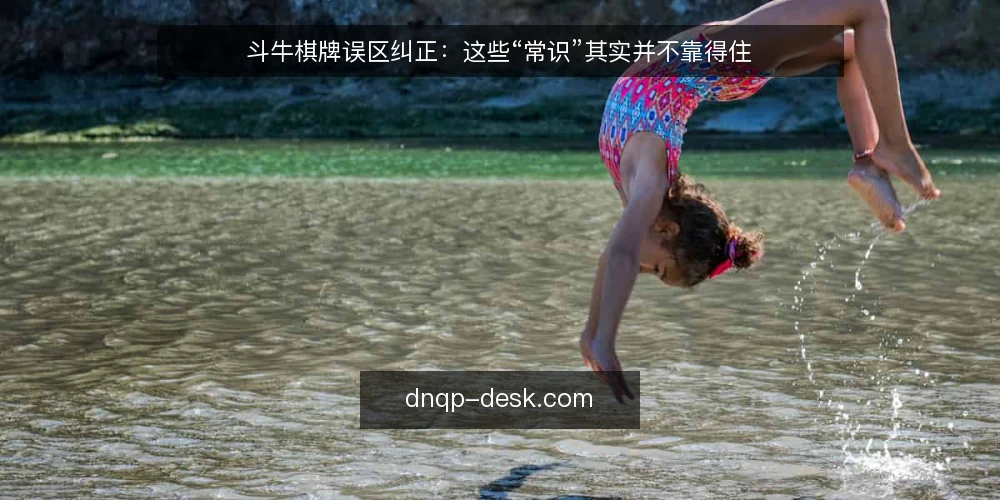 斗牛棋牌误区纠正:这些“常识”其实并不靠得住 — 先看哪些信号值得警惕 配图