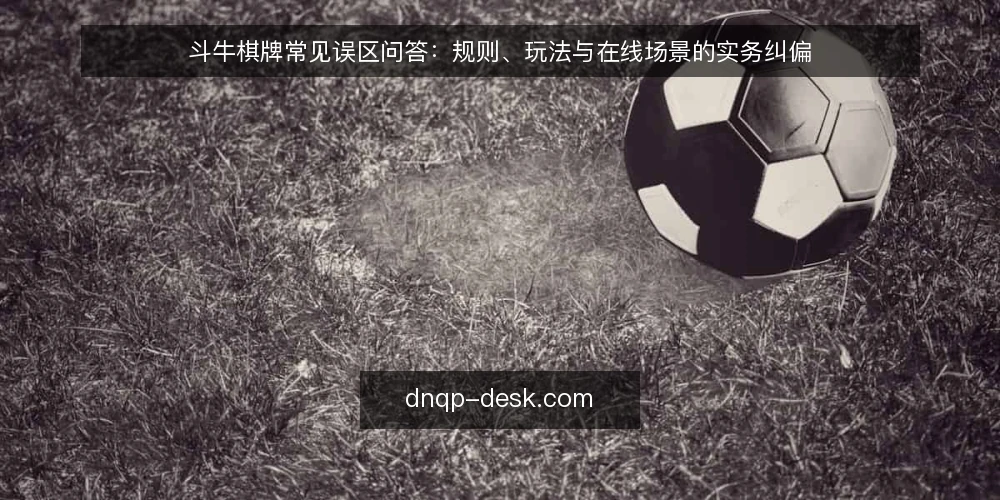 斗牛棋牌常见误区问答：规则、玩法与在线场景的实务纠偏 — 为什么“记牌就能赢”是常见误区？ 配图