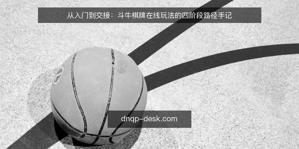 从入门到交接:斗牛棋牌在线玩法的四阶段路径手记 — 这条路径大致分几个阶段 配图